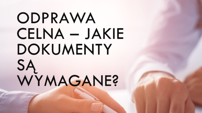 Odprawa celna – Jakie dokumenty są wymagane