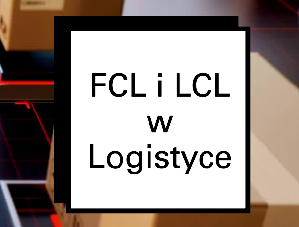 FCL i LCL – Co oznaczają import z chin
